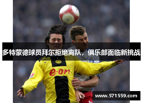 多特蒙德球员拜尔拒绝离队，俱乐部面临新挑战
