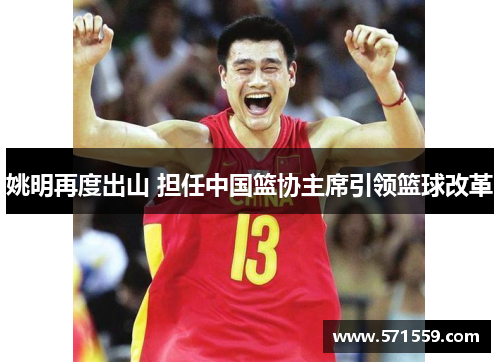 姚明再度出山 担任中国篮协主席引领篮球改革